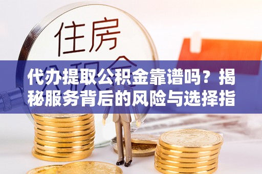 榆阳代办提取公积金靠谱吗？揭秘服务背后的风险与选择指南