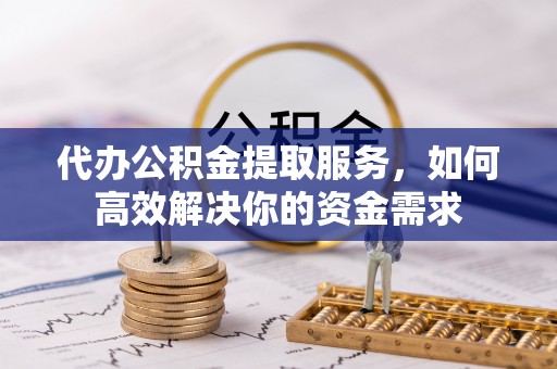 榆阳代办公积金提取服务，如何高效解决你的资金需求