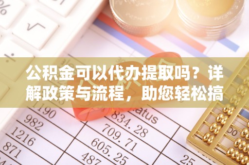 榆阳公积金可以代办提取吗？详解政策与流程，助您轻松搞定！