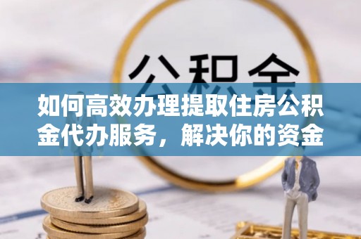 榆阳如何高效办理提取住房公积金代办服务，解决你的资金需求