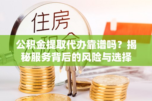 榆阳公积金提取代办靠谱吗？揭秘服务背后的风险与选择