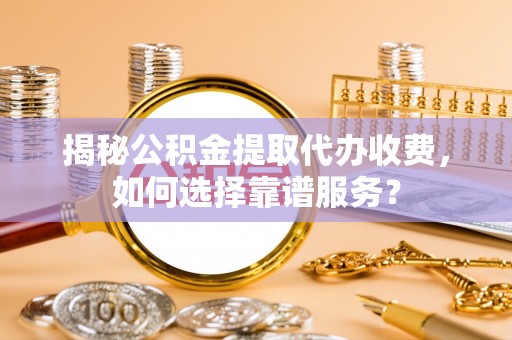 榆阳揭秘公积金提取代办收费，如何选择靠谱服务？