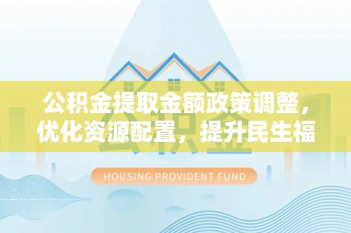 榆阳公积金提取金额政策调整，优化资源配置，提升民生福祉