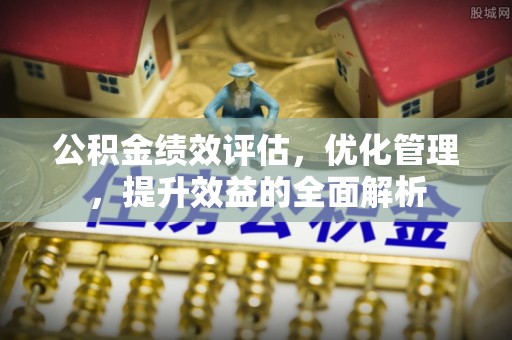 榆阳公积金绩效评估，优化管理，提升效益的全面解析