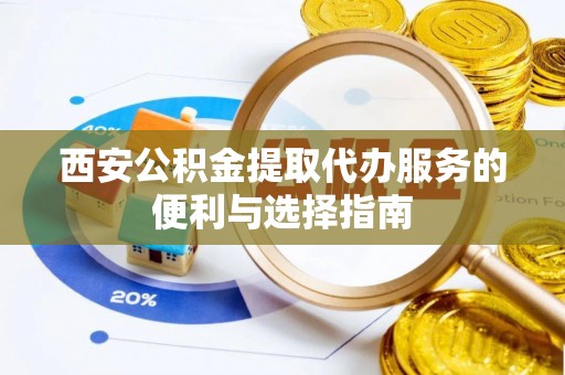 榆阳西安公积金提取代办服务的便利与选择指南