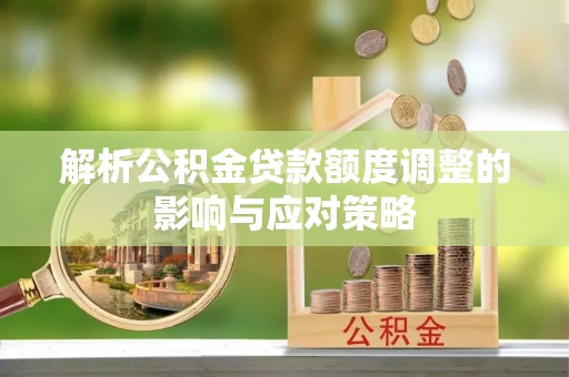 榆阳解析公积金贷款额度调整的影响与应对策略