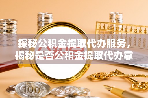 榆阳探秘公积金提取代办服务，揭秘是否公积金提取代办靠谱吗？