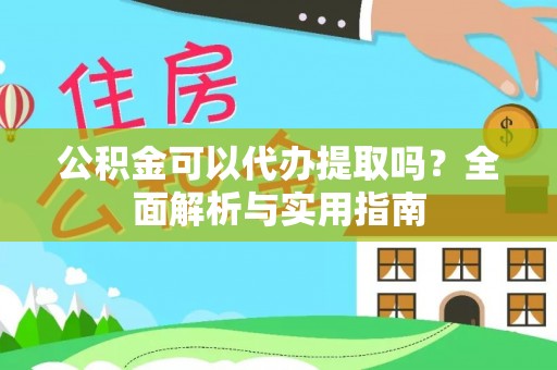 榆阳公积金可以代办提取吗？全面解析与实用指南