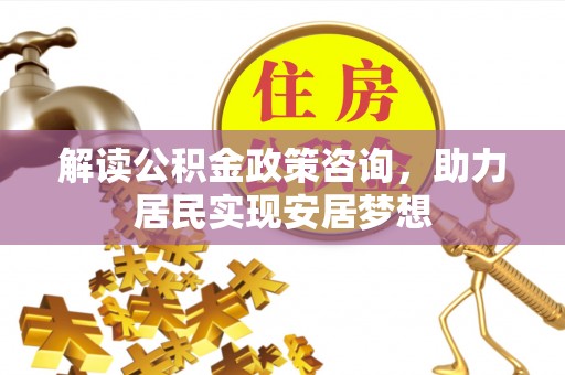 榆阳解读公积金政策咨询，助力居民实现安居梦想