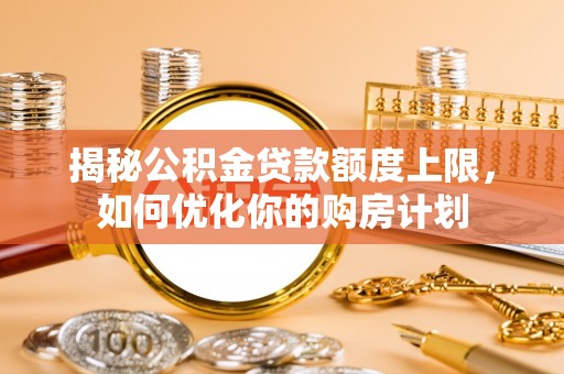 榆阳揭秘公积金贷款额度上限，如何优化你的购房计划