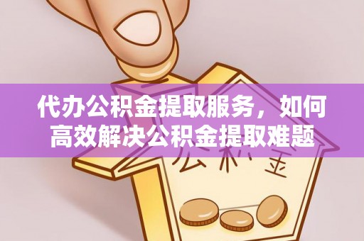 榆阳代办公积金提取服务，如何高效解决公积金提取难题