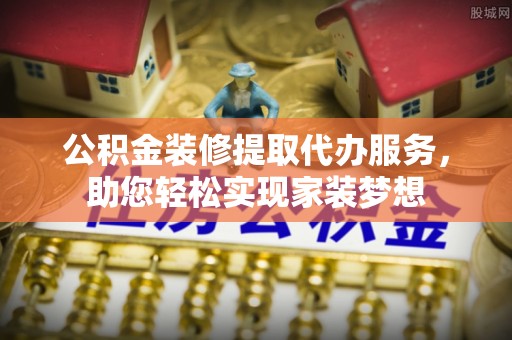榆阳公积金装修提取代办服务，助您轻松实现家装梦想