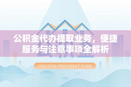 榆阳公积金代办提取业务，便捷服务与注意事项全解析