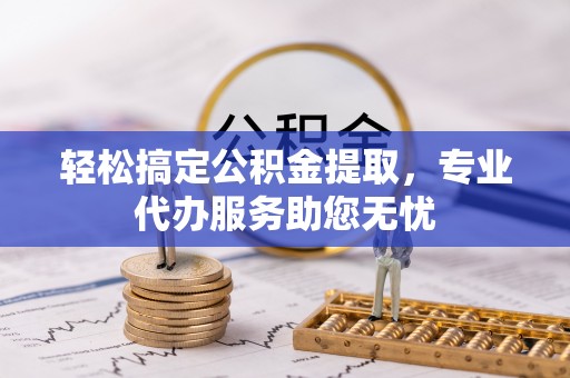 榆阳轻松搞定公积金提取，专业代办服务助您无忧