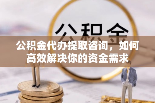 榆阳公积金代办提取咨询，如何高效解决你的资金需求
