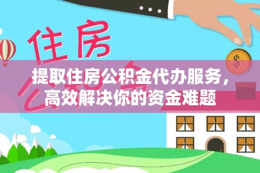 榆阳提取住房公积金代办服务，高效解决你的资金难题