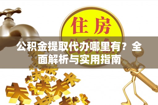 榆阳公积金提取代办哪里有？全面解析与实用指南