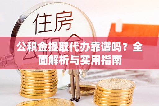 榆阳公积金提取代办靠谱吗？全面解析与实用指南