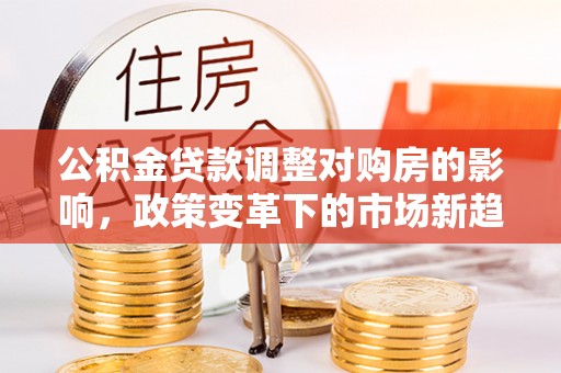 榆阳公积金贷款调整对购房的影响，政策变革下的市场新趋势
