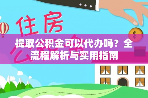 榆阳提取公积金可以代办吗？全流程解析与实用指南