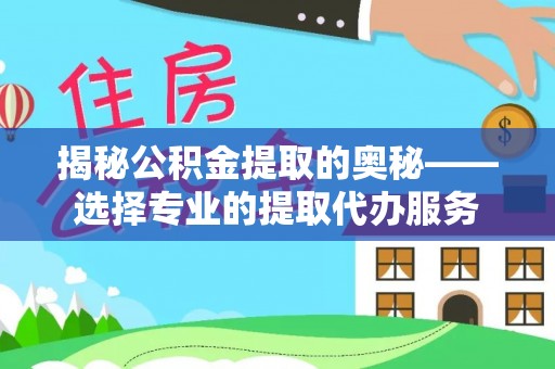 榆阳揭秘公积金提取的奥秘——选择专业的提取代办服务