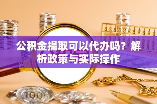 榆阳公积金提取可以代办吗？解析政策与实际操作