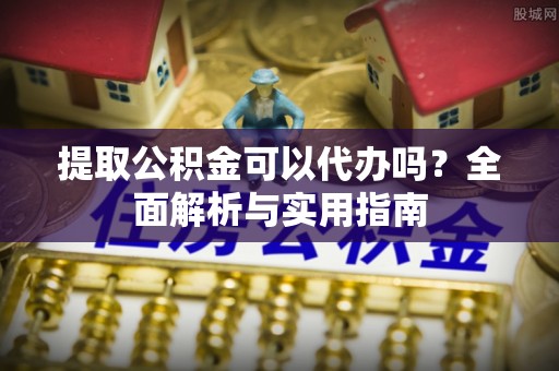 榆阳提取公积金可以代办吗？全面解析与实用指南