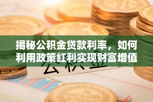 榆阳揭秘公积金贷款利率，如何利用政策红利实现财富增值