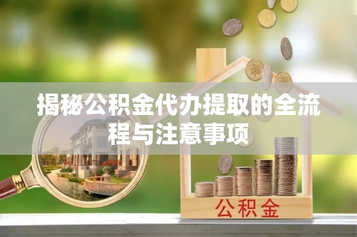榆阳揭秘公积金代办提取的全流程与注意事项