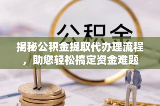 榆阳揭秘公积金提取代办理流程，助您轻松搞定资金难题