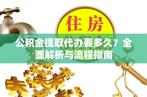榆阳公积金提取代办要多久？全面解析与流程指南