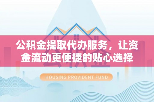 榆阳公积金提取代办服务，让资金流动更便捷的贴心选择