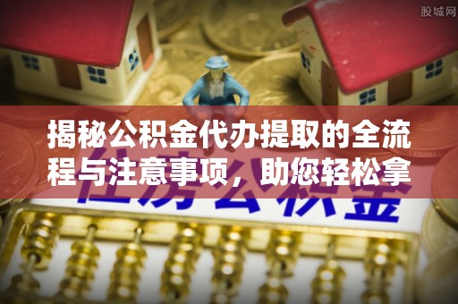 榆阳揭秘公积金代办提取的全流程与注意事项，助您轻松拿回属于自己的钱