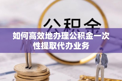 榆阳如何高效地办理公积金一次性提取代办业务