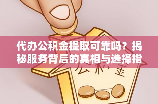 榆阳代办公积金提取可靠吗？揭秘服务背后的真相与选择指南