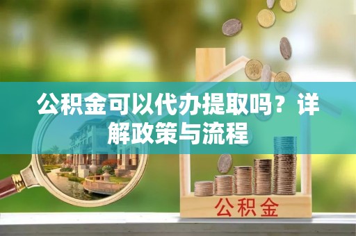 榆阳公积金可以代办提取吗？详解政策与流程
