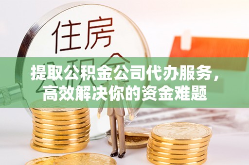 榆阳提取公积金公司代办服务，高效解决你的资金难题