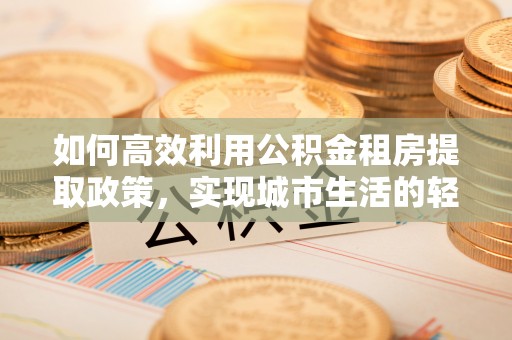 榆阳如何高效利用公积金租房提取政策，实现城市生活的轻松负担