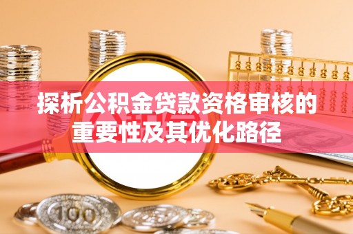 榆阳探析公积金贷款资格审核的重要性及其优化路径