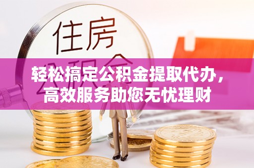 榆阳轻松搞定公积金提取代办，高效服务助您无忧理财