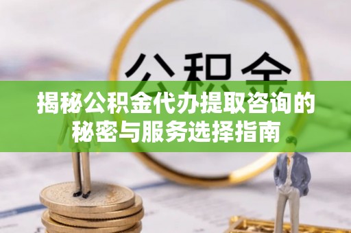 榆阳揭秘公积金代办提取咨询的秘密与服务选择指南