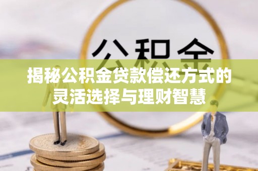 榆阳揭秘公积金贷款偿还方式的灵活选择与理财智慧
