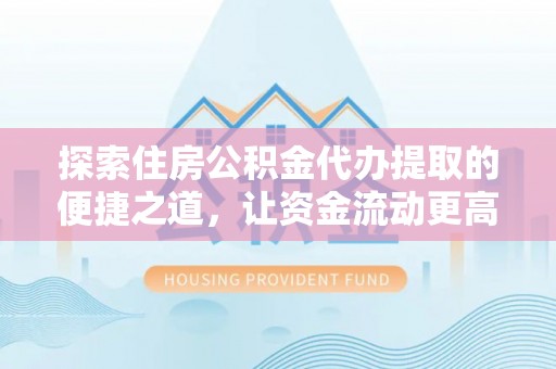 榆阳探索住房公积金代办提取的便捷之道，让资金流动更高效