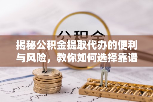 榆阳揭秘公积金提取代办的便利与风险，教你如何选择靠谱服务