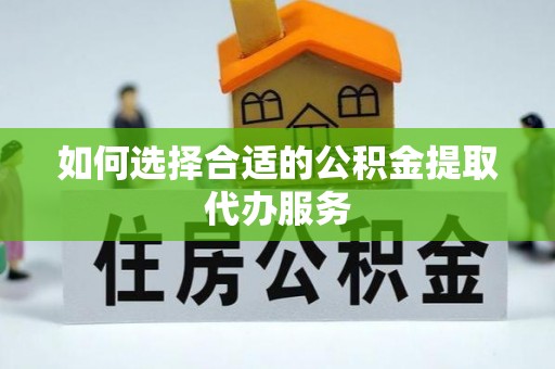 榆阳如何选择合适的公积金提取代办服务