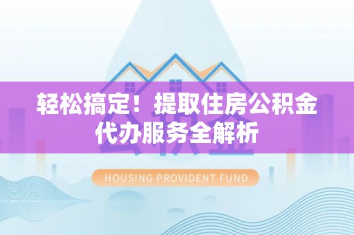 榆阳轻松搞定！提取住房公积金代办服务全解析