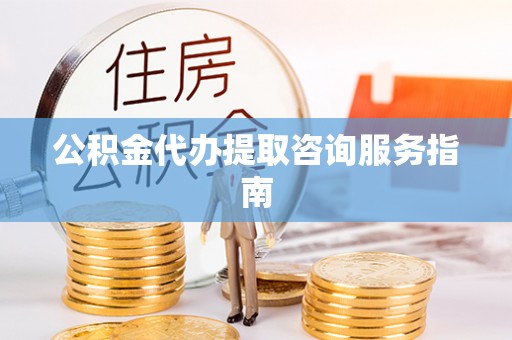 榆阳公积金代办提取咨询服务指南
