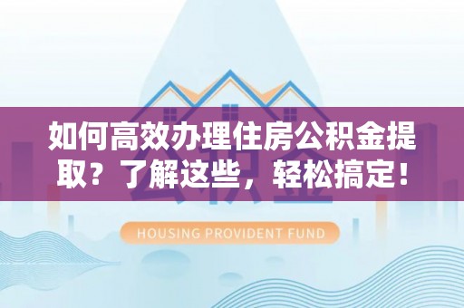 榆阳如何高效办理住房公积金提取？了解这些，轻松搞定！