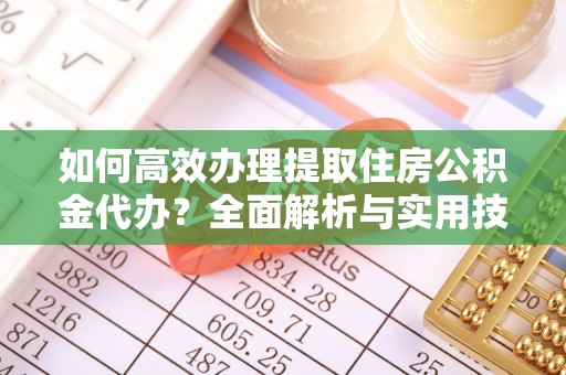 榆阳如何高效办理提取住房公积金代办？全面解析与实用技巧