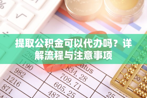 榆阳提取公积金可以代办吗？详解流程与注意事项